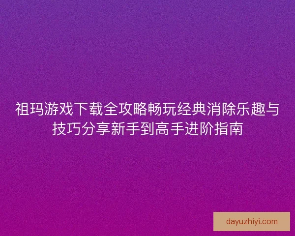 祖玛游戏下载全攻略畅玩经典消除乐趣与技巧分享新手到高手进阶指南
