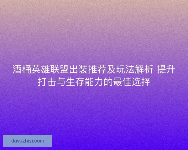 酒桶英雄联盟出装推荐及玩法解析 提升打击与生存能力的最佳选择