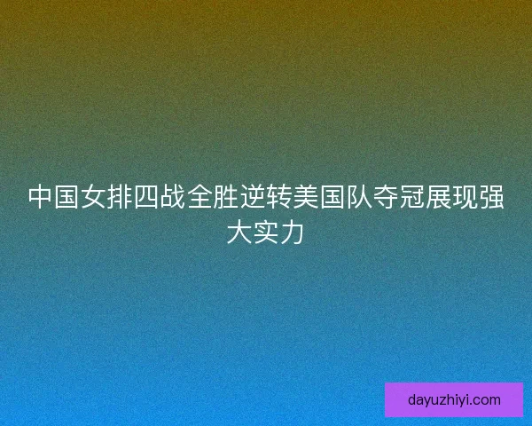 中国女排四战全胜逆转美国队夺冠展现强大实力