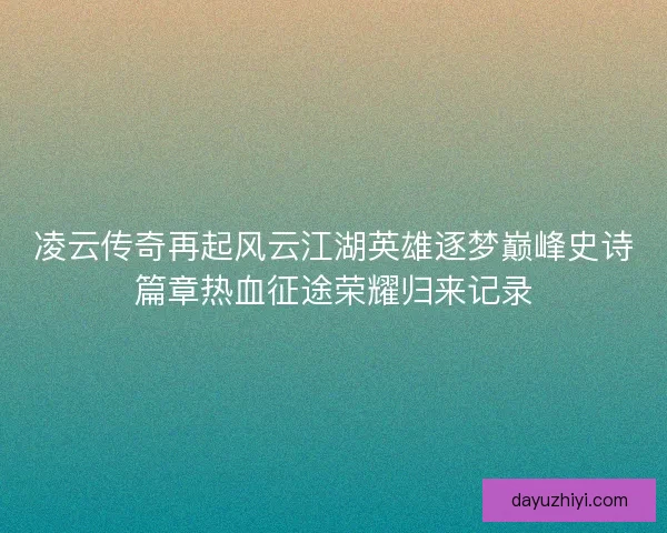凌云传奇再起风云江湖英雄逐梦巅峰史诗篇章热血征途荣耀归来记录
