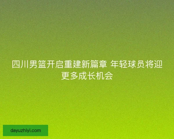 四川男篮开启重建新篇章 年轻球员将迎更多成长机会