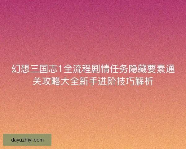 幻想三国志1全流程剧情任务隐藏要素通关攻略大全新手进阶技巧解析