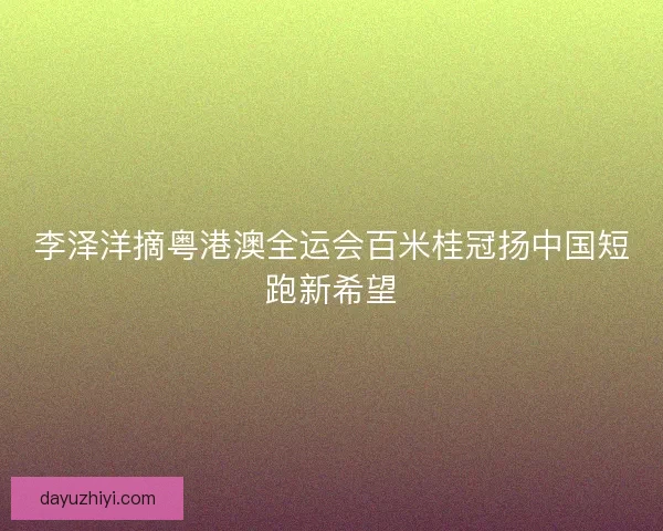李泽洋摘粤港澳全运会百米桂冠扬中国短跑新希望