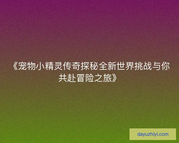 《宠物小精灵传奇探秘全新世界挑战与你共赴冒险之旅》